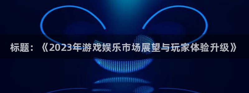 天美娱乐平台登录：标题：《2023年游戏娱乐市场展望与玩家体