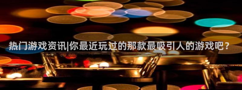 天美娱乐注册官方登录app：热门游戏资讯|你最近玩过的那款最