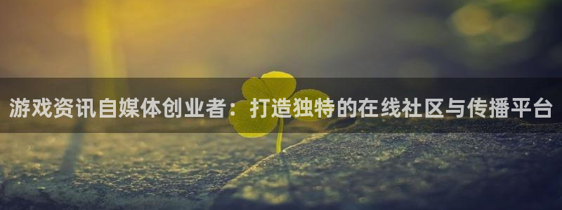 天美娱乐平台：游戏资讯自媒体创业者：打造独特的在线社区与传播