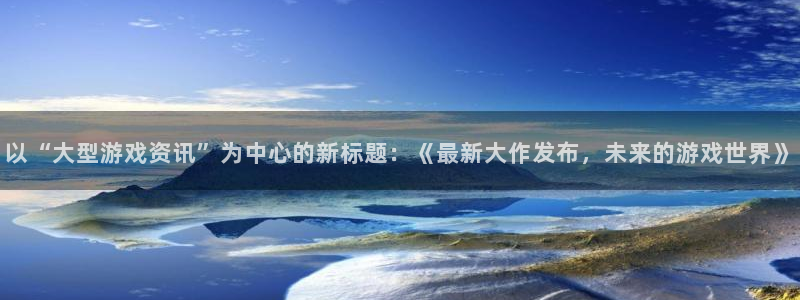 手机天美娱乐下载安装：以“大型游戏资讯”为中心的新标题：《最