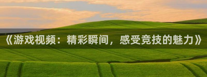 天美娱乐咨询：《游戏视频：精彩瞬间，感受竞技的魅力》